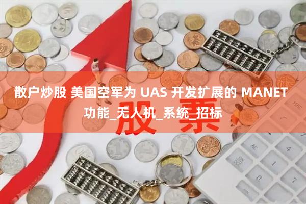 散户炒股 美国空军为 UAS 开发扩展的 MANET 功能_无人机_系统_招标