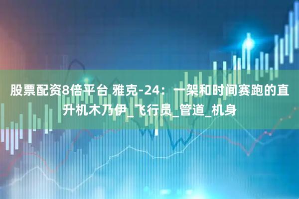 股票配资8倍平台 雅克-24：一架和时间赛跑的直升机木乃伊_飞行员_管道_机身