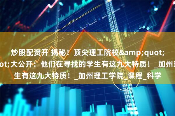 炒股配资开 揭秘！顶尖理工院校&quot;录取密码&quot;大公开：他们在寻找的学生有这九大特质！_加州理工学院_课程_科学