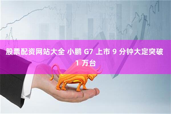 股票配资网站大全 小鹏 G7 上市 9 分钟大定突破 1 万台