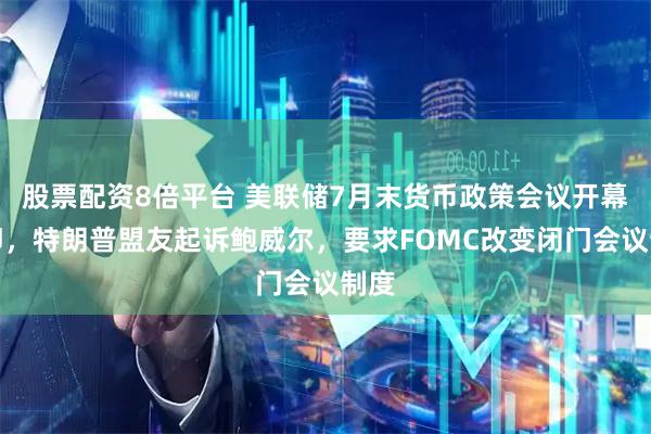 股票配资8倍平台 美联储7月末货币政策会议开幕在即，特朗普盟友起诉鲍威尔，要求FOMC改变闭门会议制度