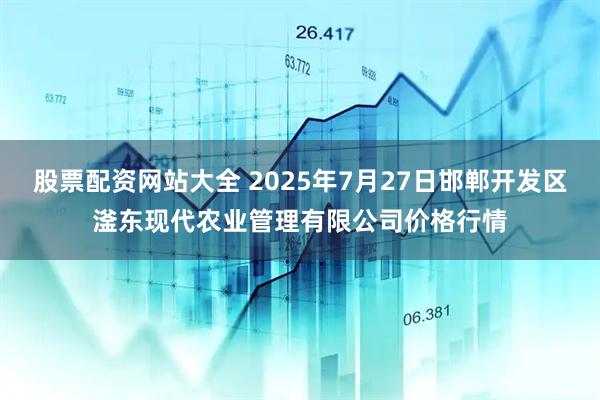 股票配资网站大全 2025年7月27日邯郸开发区滏东现代农业管理有限公司价格行情