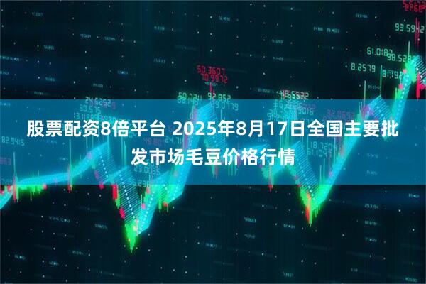 股票配资8倍平台 2025年8月17日全国主要批发市场毛豆价格行情