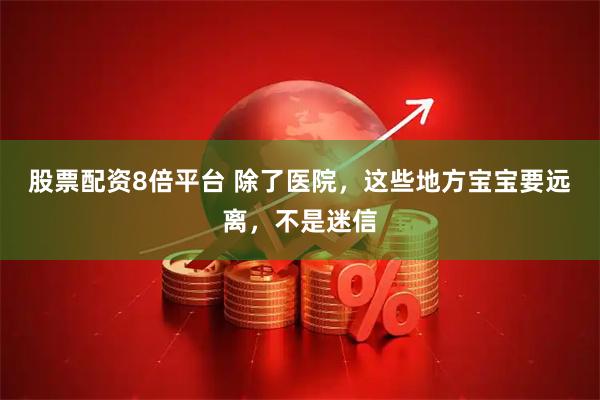 股票配资8倍平台 除了医院，这些地方宝宝要远离，不是迷信