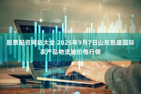 股票配资网站大全 2025年9月7日山东凯盛国际农产品物流城价格行情