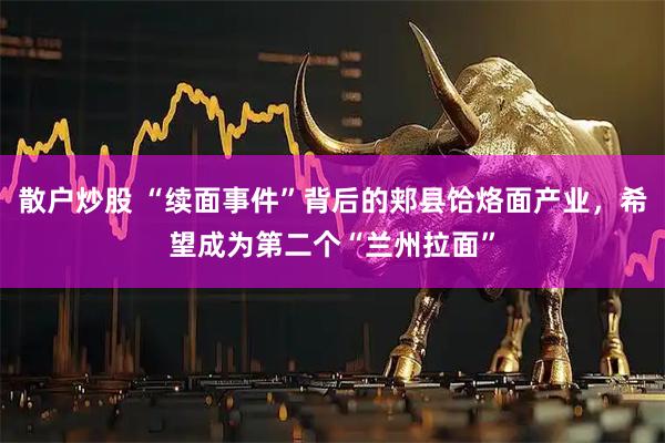 散户炒股 “续面事件”背后的郏县饸烙面产业，希望成为第二个“兰州拉面”