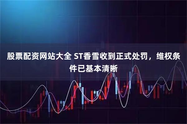 股票配资网站大全 ST香雪收到正式处罚，维权条件已基本清晰