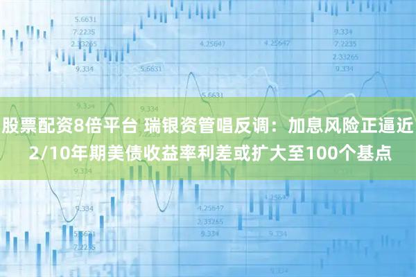 股票配资8倍平台 瑞银资管唱反调：加息风险正逼近 2/10年期美债收益率利差或扩大至100个基点