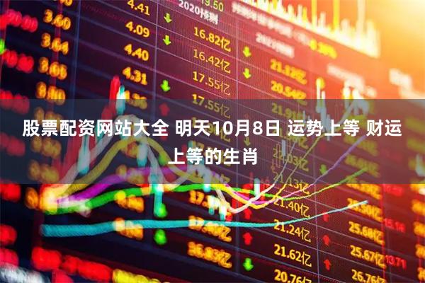 股票配资网站大全 明天10月8日 运势上等 财运上等的生肖