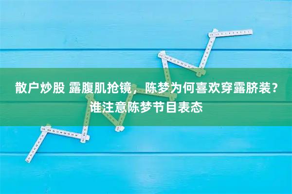 散户炒股 露腹肌抢镜,陈梦为何喜欢穿露脐装?谁注意陈梦节目表态