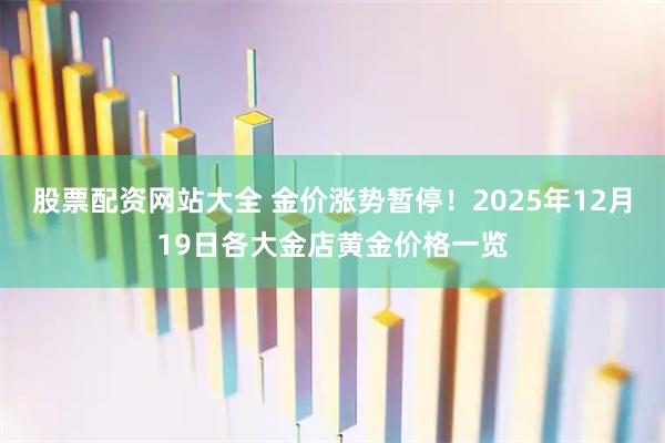 股票配资网站大全 金价涨势暂停！2025年12月19日各大金店黄金价格一览