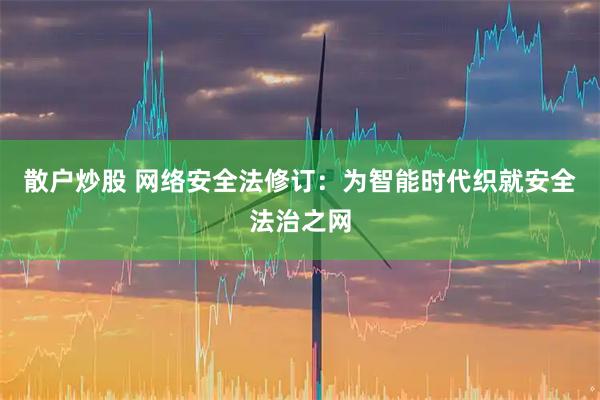 散户炒股 网络安全法修订:为智能时代织就安全法治之网