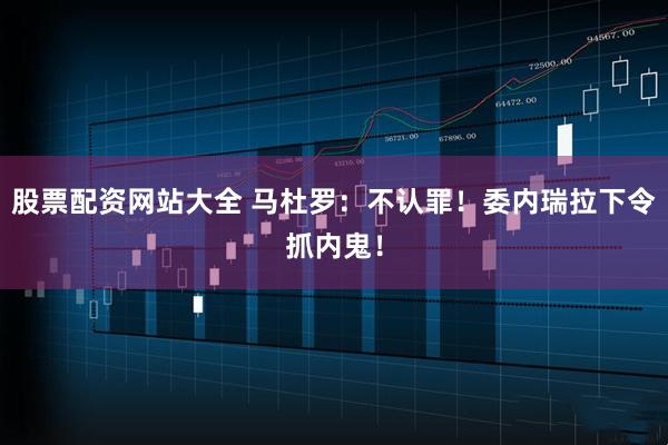 股票配资网站大全 马杜罗:不认罪!委内瑞拉下令抓内鬼!