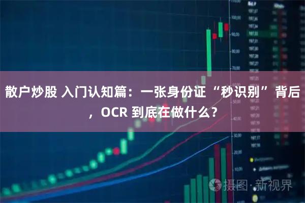 散户炒股 入门认知篇：一张身份证 “秒识别” 背后，OCR 到底在做什么？