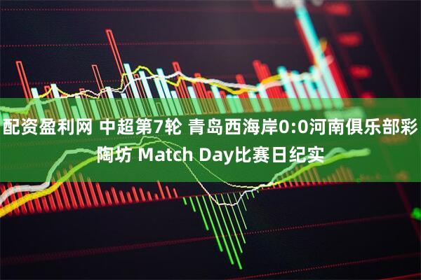 配资盈利网 中超第7轮 青岛西海岸0:0河南俱乐部彩陶坊 Match Day比赛日纪实