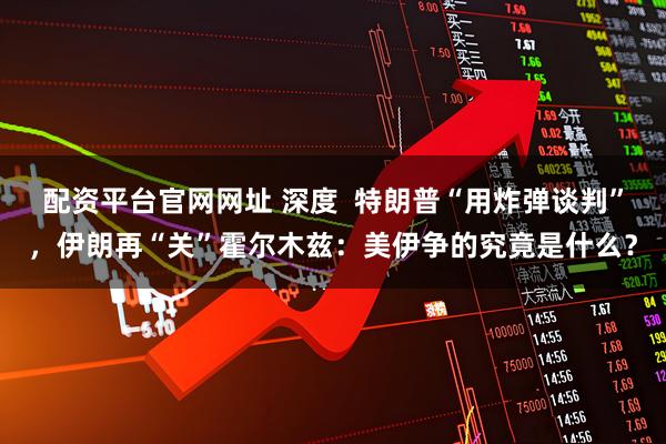 配资平台官网网址 深度 特朗普“用炸弹谈判”,伊朗再“关”霍尔木兹:美伊争的究竟是什么?